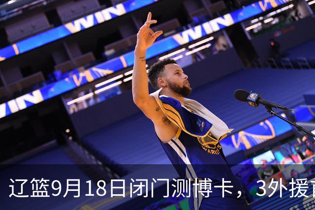 辽篮9月18日闭门测博卡，3外援首次合体，赵继伟不在场才是真考题